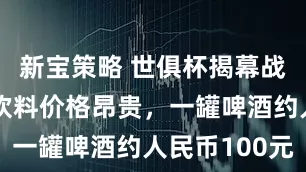 新宝策略 世俱杯揭幕战球场食品饮料价格昂贵，一罐啤酒约人民币100元