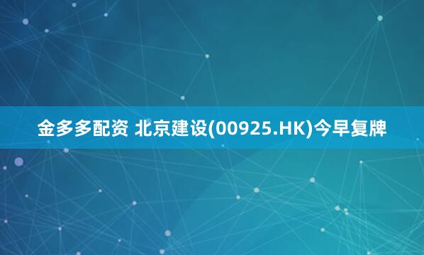 金多多配资 北京建设(00925.HK)今早复牌