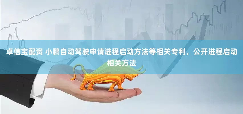卓信宝配资 小鹏自动驾驶申请进程启动方法等相关专利，公开进程启动相关方法