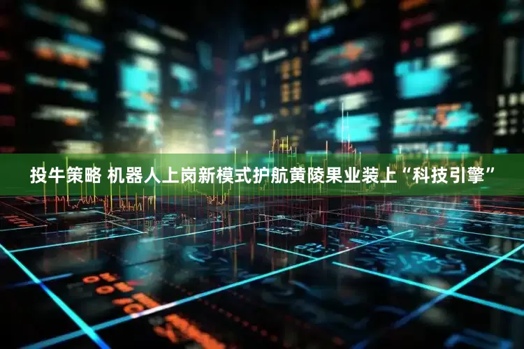 投牛策略 机器人上岗新模式护航黄陵果业装上“科技引擎”
