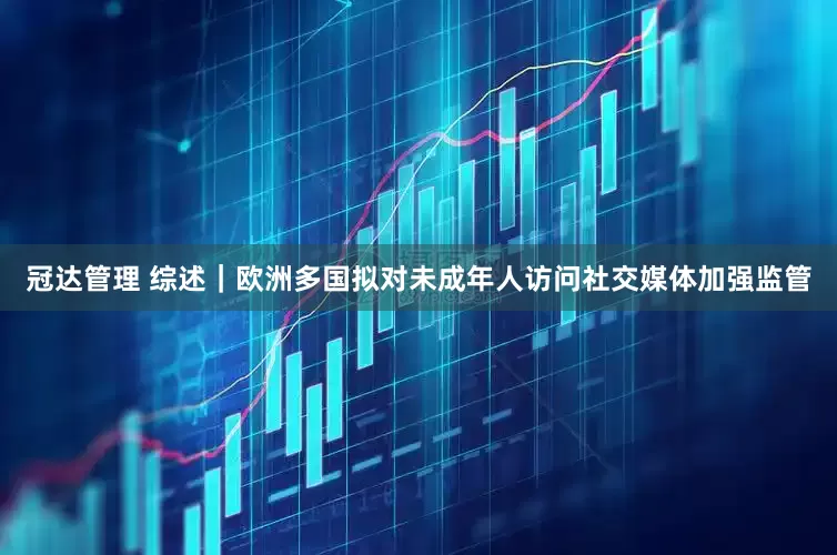 冠达管理 综述｜欧洲多国拟对未成年人访问社交媒体加强监管