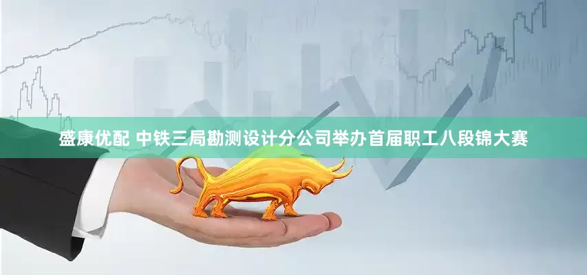 盛康优配 中铁三局勘测设计分公司举办首届职工八段锦大赛