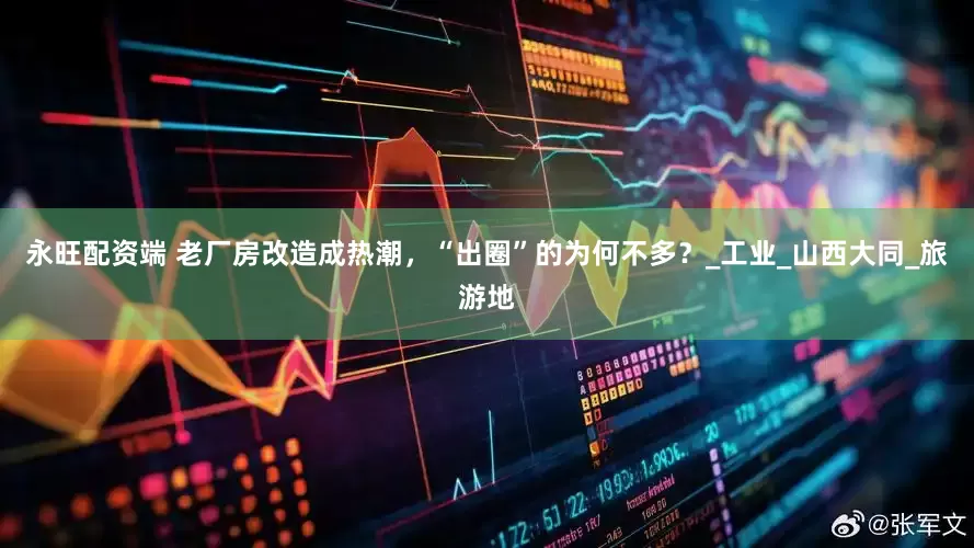 永旺配资端 老厂房改造成热潮，“出圈”的为何不多？_工业_山西大同_旅游地