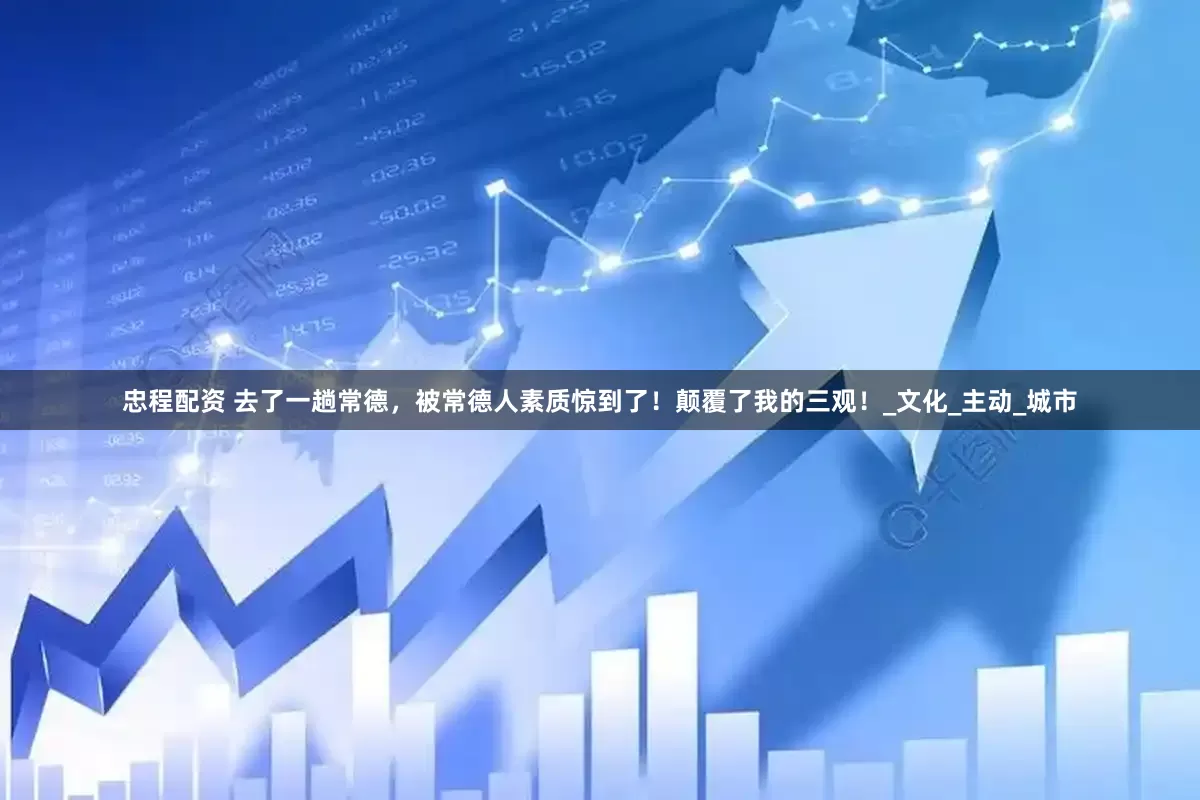 忠程配资 去了一趟常德，被常德人素质惊到了！颠覆了我的三观！_文化_主动_城市