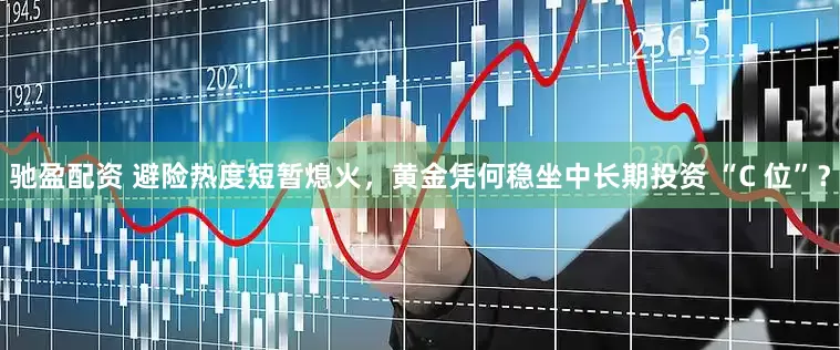 驰盈配资 避险热度短暂熄火，黄金凭何稳坐中长期投资 “C 位”？