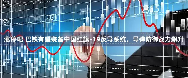 涨停吧 巴铁有望装备中国红旗-19反导系统，导弹防御战力飙升