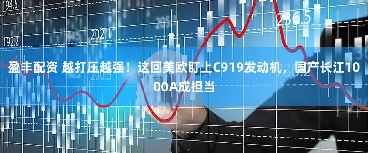 盈丰配资 越打压越强！这回美欧盯上C919发动机，国产长江1000A成担当