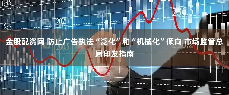 金股配资网 防止广告执法“泛化”和“机械化”倾向 市场监管总局印发指南