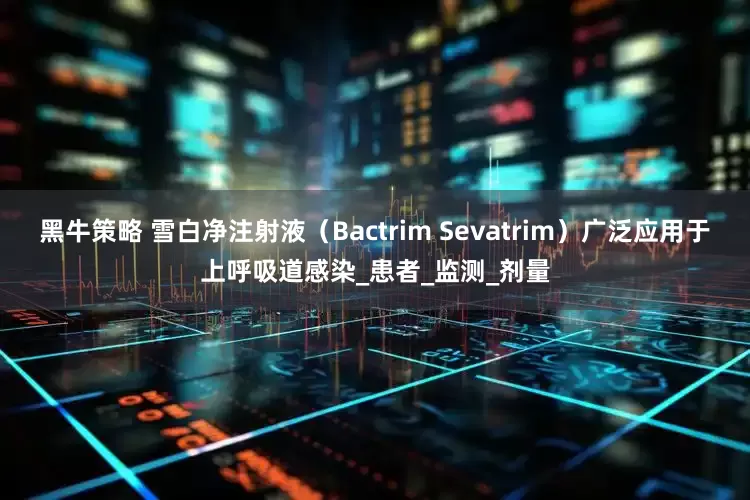 黑牛策略 雪白净注射液（Bactrim Sevatrim）广泛应用于上呼吸道感染_患者_监测_剂量