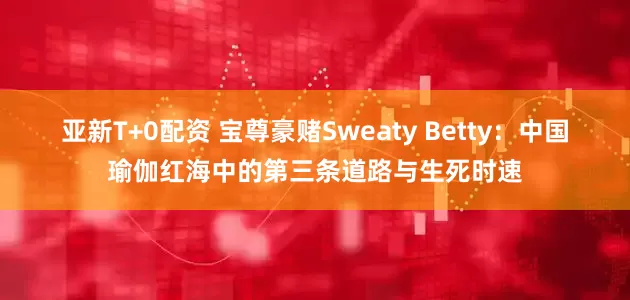 亚新T+0配资 宝尊豪赌Sweaty Betty：中国瑜伽红海中的第三条道路与生死时速