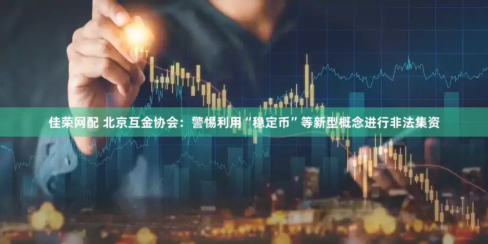 佳荣网配 北京互金协会：警惕利用“稳定币”等新型概念进行非法集资