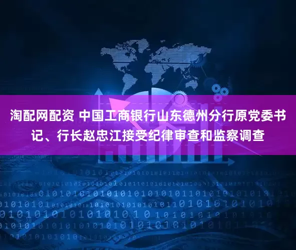 淘配网配资 中国工商银行山东德州分行原党委书记、行长赵忠江接受纪律审查和监察调查