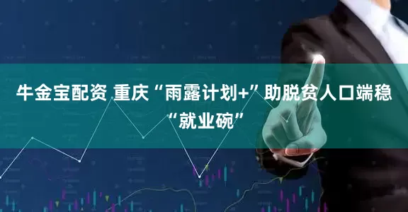 牛金宝配资 重庆“雨露计划+”助脱贫人口端稳“就业碗”