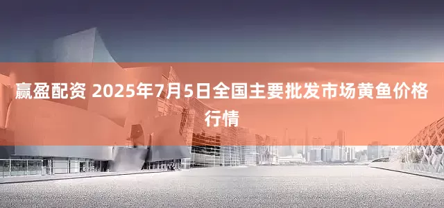 赢盈配资 2025年7月5日全国主要批发市场黄鱼价格行情