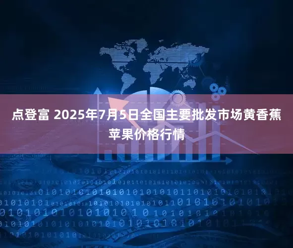 点登富 2025年7月5日全国主要批发市场黄香蕉苹果价格行情