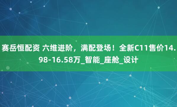 赛岳恒配资 六维进阶，满配登场！全新C11售价14.98-16.58万_智能_座舱_设计