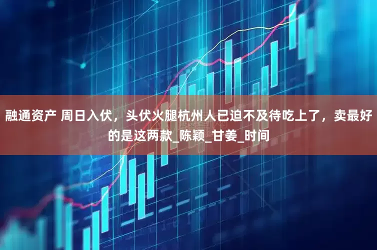 融通资产 周日入伏，头伏火腿杭州人已迫不及待吃上了，卖最好的是这两款_陈颖_甘姜_时间