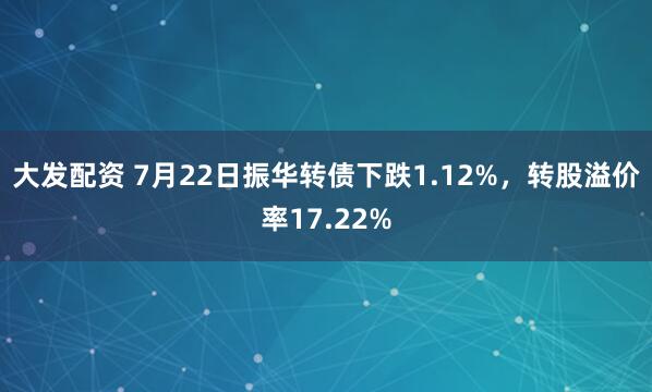 大发配资 7月22日振华转债下跌1.12%，转股溢价率17.22%