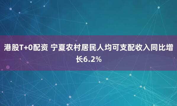 港股T+0配资 宁夏农村居民人均可支配收入同比增长6.2%