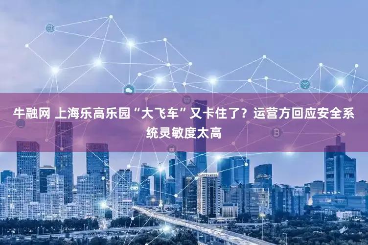 牛融网 上海乐高乐园“大飞车”又卡住了？运营方回应安全系统灵敏度太高