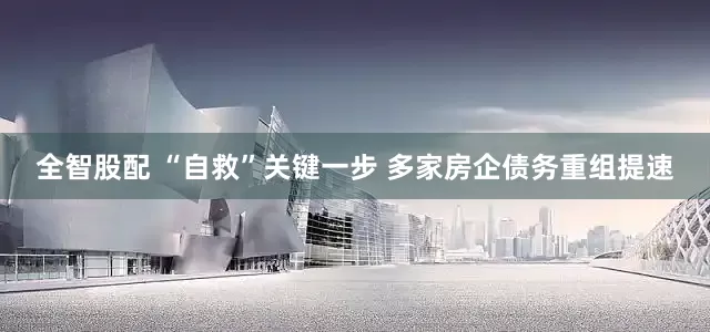 全智股配 “自救”关键一步 多家房企债务重组提速