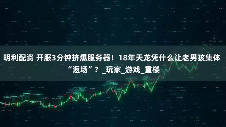 明利配资 开服3分钟挤爆服务器！18年天龙凭什么让老男孩集体 “返场”？_玩家_游戏_重楼