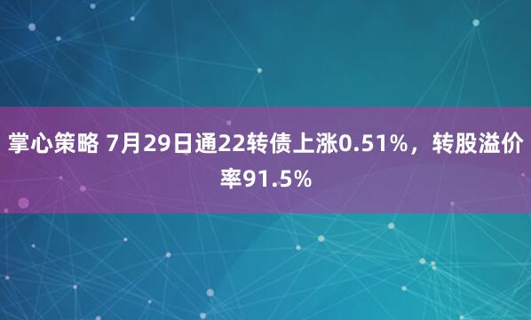 掌心策略 7月29日通22转债上涨0.51%，转股溢价率91.5%