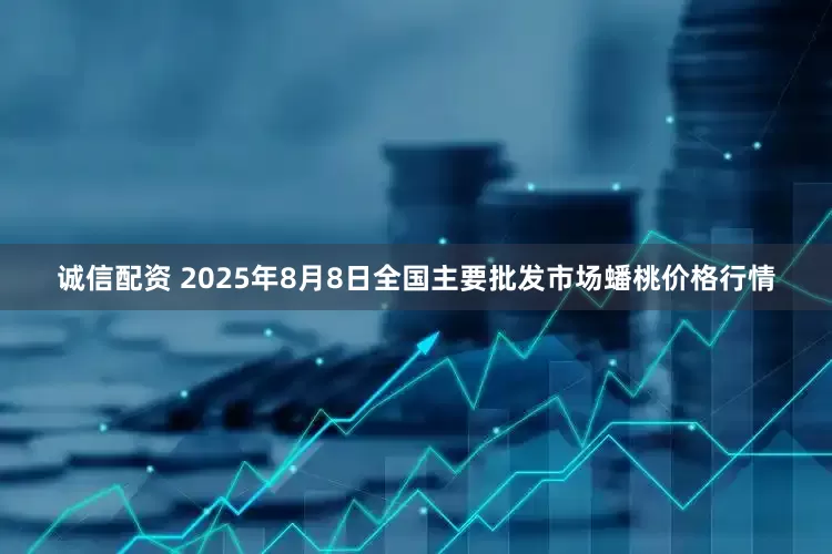 诚信配资 2025年8月8日全国主要批发市场蟠桃价格行情