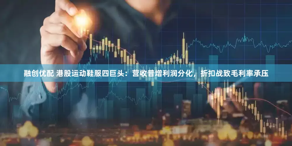 融创优配 港股运动鞋服四巨头：营收普增利润分化，折扣战致毛利率承压
