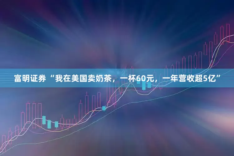 富明证券 “我在美国卖奶茶，一杯60元，一年营收超5亿”