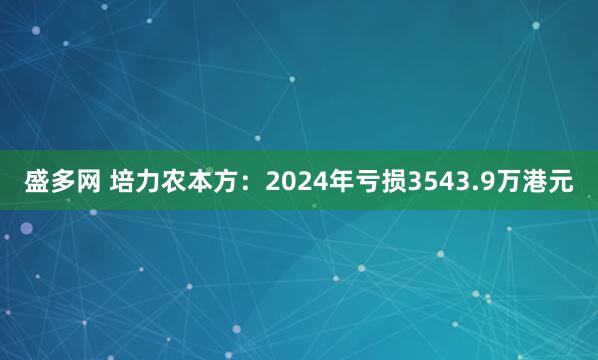盛多网 培力农本方：2024年亏损3543.9万港元