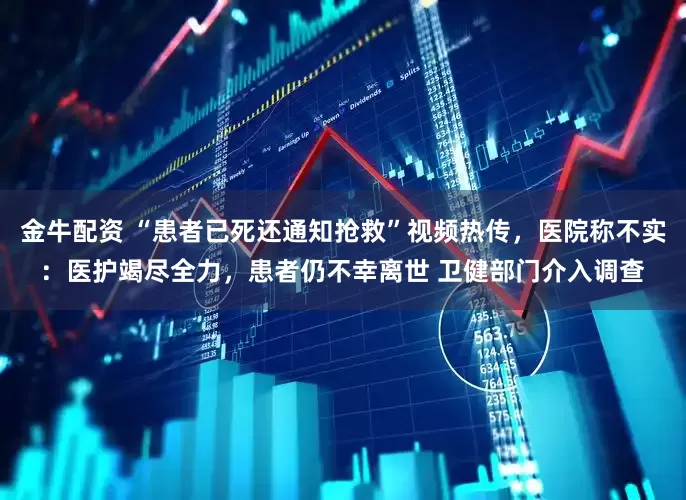 金牛配资 “患者已死还通知抢救”视频热传，医院称不实：医护竭尽全力，患者仍不幸离世 卫健部门介入调查