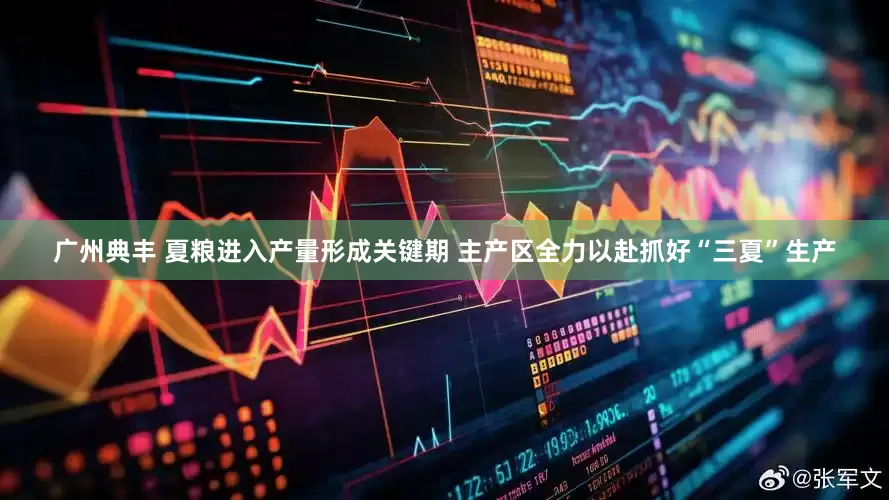 广州典丰 夏粮进入产量形成关键期 主产区全力以赴抓好“三夏”生产