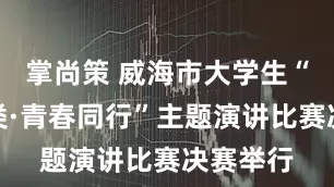 掌尚策 威海市大学生“垃圾分类·青春同行”主题演讲比赛决赛举行