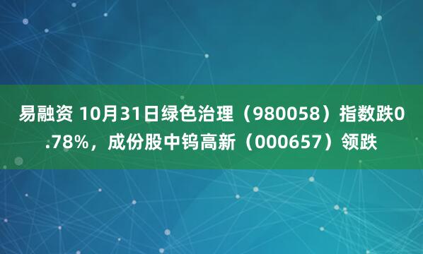 易融资 10月31日绿色治理(980058)指数跌0.78%,成份股中钨高新(000657)领跌