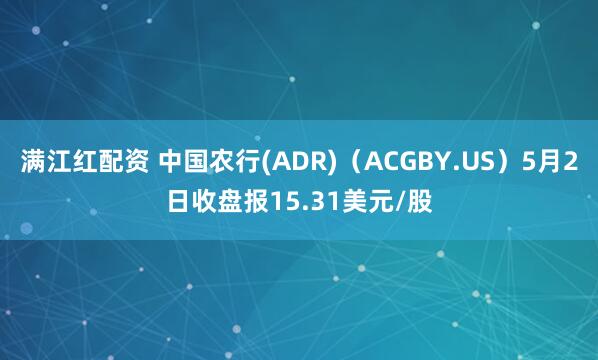 满江红配资 中国农行(ADR)（ACGBY.US）5月2日收盘报15.31美元/股