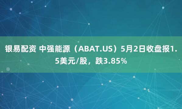 银易配资 中强能源（ABAT.US）5月2日收盘报1.5美元/股，跌3.85%