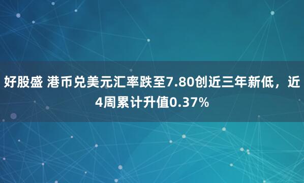 好股盛 港币兑美元汇率跌至7.80创近三年新低，近4周累计升值0.37%
