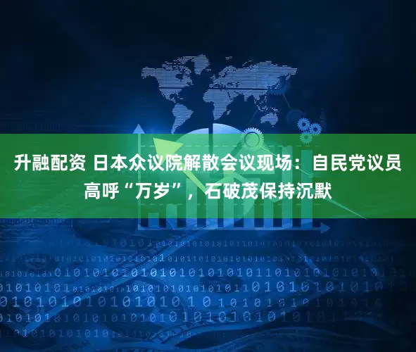 升融配资 日本众议院解散会议现场:自民党议员高呼“万岁”,石破茂保持沉默