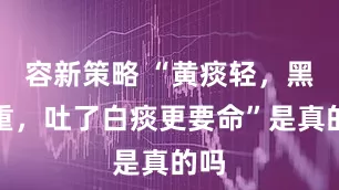 容新策略 “黄痰轻,黑痰重,吐了白痰更要命”是真的吗