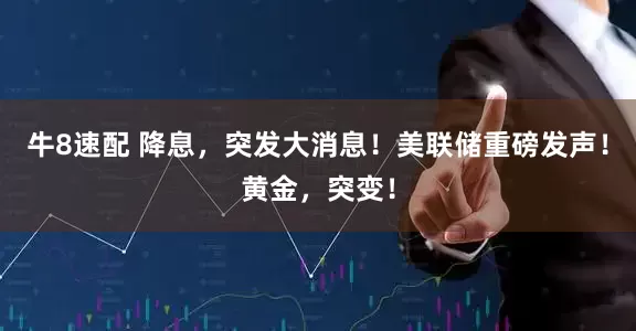 牛8速配 降息，突发大消息！美联储重磅发声！黄金，突变！