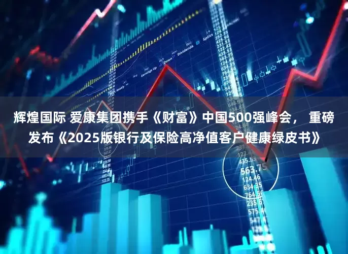 辉煌国际 爱康集团携手《财富》中国500强峰会， 重磅发布《2025版银行及保险高净值客户健康绿皮书》