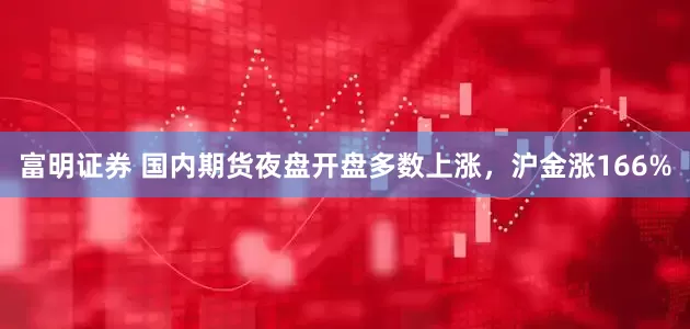 富明证券 国内期货夜盘开盘多数上涨，沪金涨166%