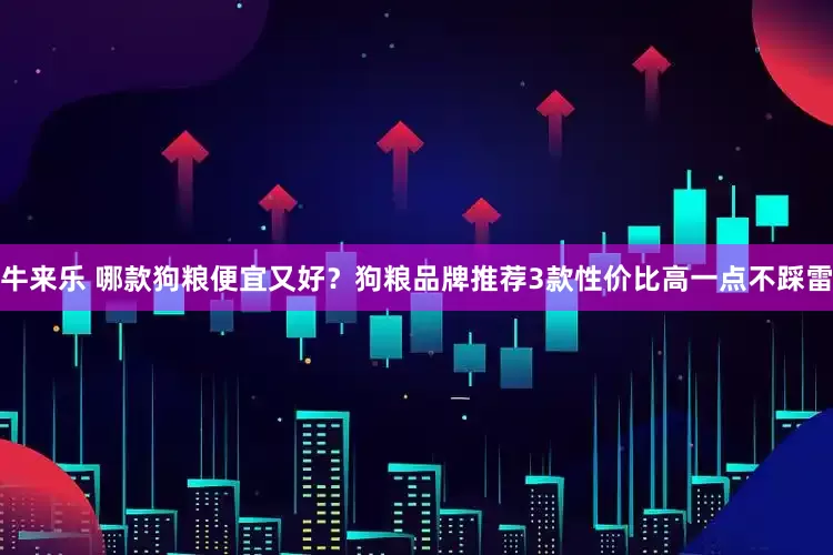 牛来乐 哪款狗粮便宜又好？狗粮品牌推荐3款性价比高一点不踩雷